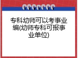 专科幼师可以考事业编(幼师专科可报事业单位)