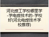 河北焊工学校哪里学-学电焊技术的-学校好(河北电焊技术学校推荐)