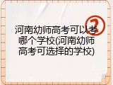 河南幼师高考可以考哪个学校(河南幼师高考可选择的学校)
