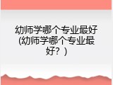 幼师学哪个专业最好(幼师学哪个专业最好？)