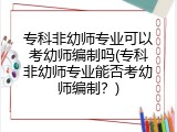 专科非幼师专业可以考幼师编制吗(专科非幼师专业能否考幼师编制？)