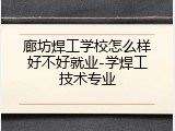 廊坊焊工学校怎么样好不好就业-学焊工技术专业