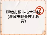 聊城市职业技术学校(聊城市职业技术教育)