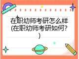 在职幼师考研怎么样(在职幼师考研如何？)