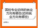 国控专业幼师的就业方向有哪些(幼师就业方向有哪些)