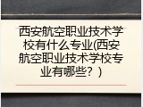 西安航空职业技术学校有什么专业(西安航空职业技术学校专业有哪些？)