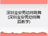 深圳宝安男幼师跳舞(深圳宝安男幼师舞蹈教学)