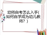 幼师自考怎么入手(如何自学成为幼儿教师？)