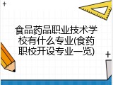 食品药品职业技术学校有什么专业(食药职校开设专业一览)
