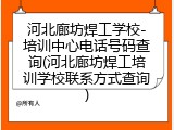 河北廊坊焊工学校-培训中心电话号码查询(河北廊坊焊工培训学校联系方式查询)