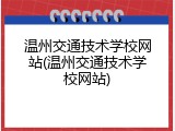温州交通技术学校网站(温州交通技术学校网站)