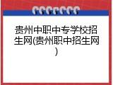 贵州中职中专学校招生网(贵州职中招生网)