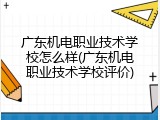 广东机电职业技术学校怎么样(广东机电职业技术学校评价)