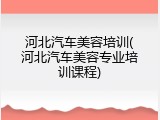 河北汽车美容培训(河北汽车美容专业培训课程)