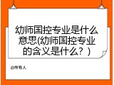 幼师国控专业是什么意思(幼师国控专业的含义是什么？)