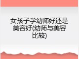 女孩子学幼师好还是美容好(幼师与美容比较)