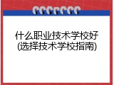 什么职业技术学校好(选择技术学校指南)