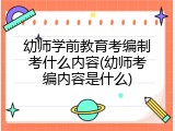 幼师学前教育考编制考什么内容(幼师考编内容是什么)
