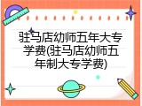 驻马店幼师五年大专学费(驻马店幼师五年制大专学费)
