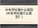 中专学校是什么级别(中专学校是什么级别？)