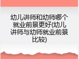 幼儿讲师和幼师哪个就业前景更好(幼儿讲师与幼师就业前景比较)