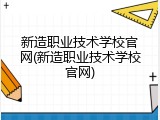 新造职业技术学校官网(新造职业技术学校官网)