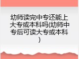 幼师读完中专还能上大专或本科吗(幼师中专后可读大专或本科)