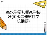 衡水学厨师哪家学校好(衡水最佳烹饪学校推荐)