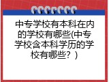 中专学校有本科在内的学校有哪些(中专学校含本科学历的学校有哪些？)