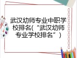 武汉幼师专业中职学校排名(“武汉幼师专业学校排名”)
