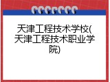 天津工程技术学校(天津工程技术职业学院)
