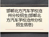 邯郸北方汽车学校沧州分校招生(邯郸北方汽车学校沧州分校招生信息)