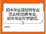 初中毕业读幼师专业怎么样(幼教专业，初中毕业升学途径。)