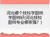 河北哪个技校学厨师学厨师好(河北技校厨师专业哪家强？)