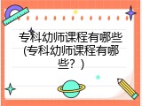 专科幼师课程有哪些(专科幼师课程有哪些？)