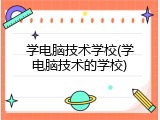 学电脑技术学校(学电脑技术的学校)