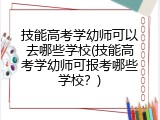 技能高考学幼师可以去哪些学校(技能高考学幼师可报考哪些学校？)