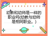 幼教和幼师是一样的职业吗(幼教与幼师是相同职业。)