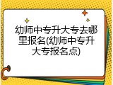 幼师中专升大专去哪里报名(幼师中专升大专报名点)