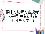 读中专幼师专业能考大学吗(中专幼师专业可考大学。)