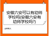 安徽六安可以有幼师学校吗(安徽六安有幼师学校吗?)