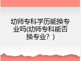 幼师专科学历能换专业吗(幼师专科能否换专业？)