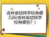 吉林省幼师学校有哪几所(吉林省幼师学校有哪些？)
