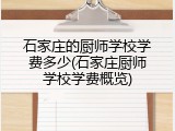 石家庄的厨师学校学费多少(石家庄厨师学校学费概览)