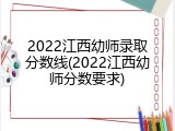 2022江西幼师录取分数线(2022江西幼师分数要求)