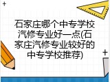 石家庄哪个中专学校汽修专业好一点(石家庄汽修专业较好的中专学校推荐)