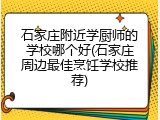 石家庄附近学厨师的学校哪个好(石家庄周边最佳烹饪学校推荐)