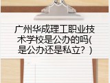 广州华成理工职业技术学校是公办的吗(是公办还是私立？)