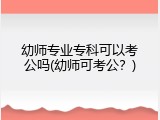 幼师专业专科可以考公吗(幼师可考公？)
