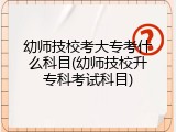 幼师技校考大专考什么科目(幼师技校升专科考试科目)
